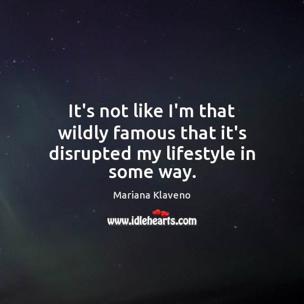 It’s not like I’m that wildly famous that it’s disrupted my lifestyle in some way. Image