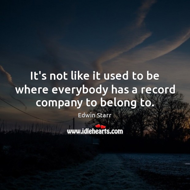 It’s not like it used to be where everybody has a record company to belong to. Edwin Starr Picture Quote