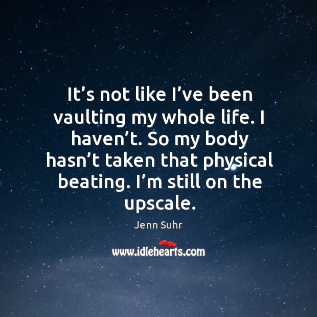 It’s not like I’ve been vaulting my whole life. I haven’t. So my body hasn’t taken that physical beating. Jenn Suhr Picture Quote