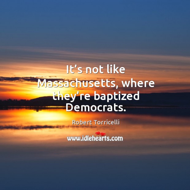 It’s not like massachusetts, where they’re baptized democrats. Robert Torricelli Picture Quote