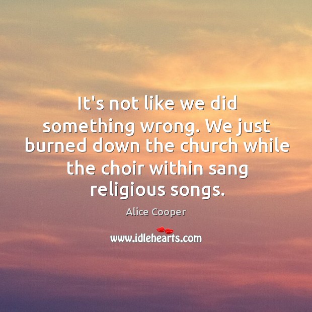 It’s not like we did something wrong. We just burned down the Alice Cooper Picture Quote