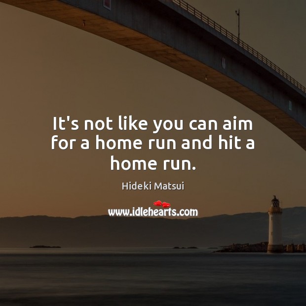 It’s not like you can aim for a home run and hit a home run. Hideki Matsui Picture Quote