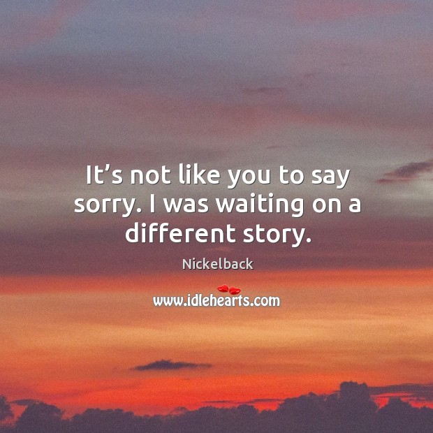 It’s not like you to say sorry. I was waiting on a different story. Nickelback Picture Quote