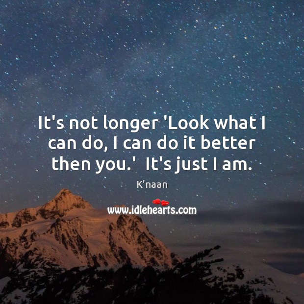 It’s not longer ‘Look what I can do, I can do it better then you.’  It’s just I am. K’naan Picture Quote