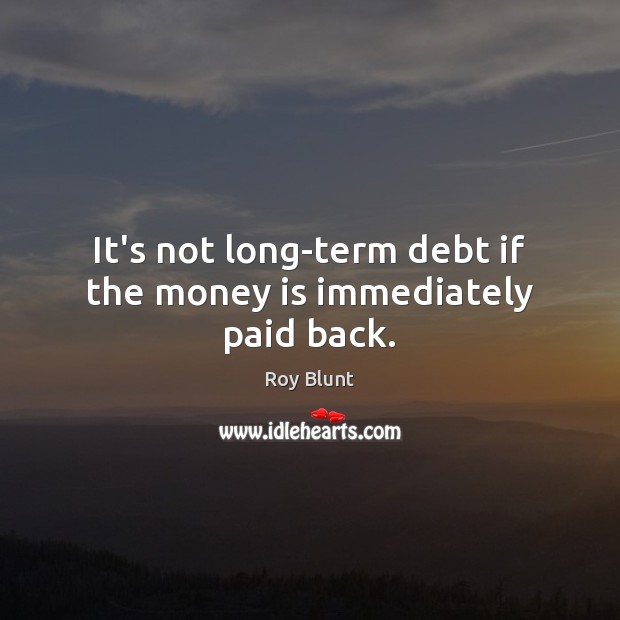 It’s not long-term debt if the money is immediately paid back. Roy Blunt Picture Quote