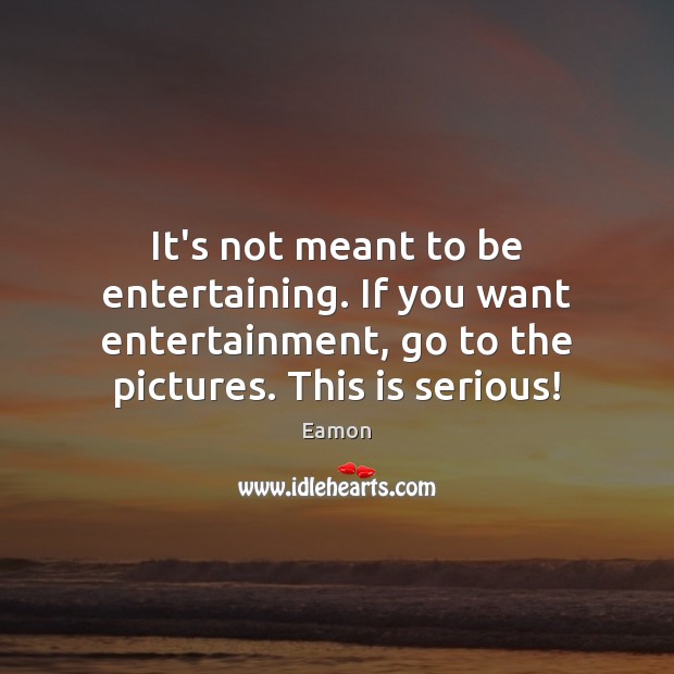 It’s not meant to be entertaining. If you want entertainment, go to Eamon Picture Quote