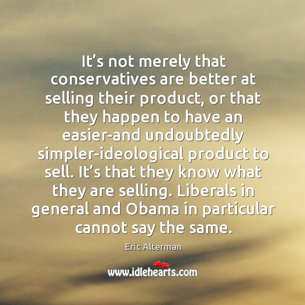 It’s not merely that conservatives are better at selling their product, or that they happen Eric Alterman Picture Quote