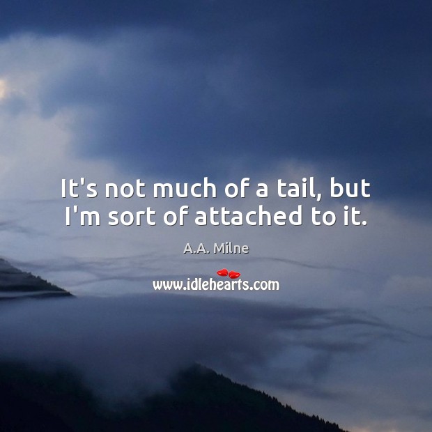 It’s not much of a tail, but I’m sort of attached to it. A.A. Milne Picture Quote