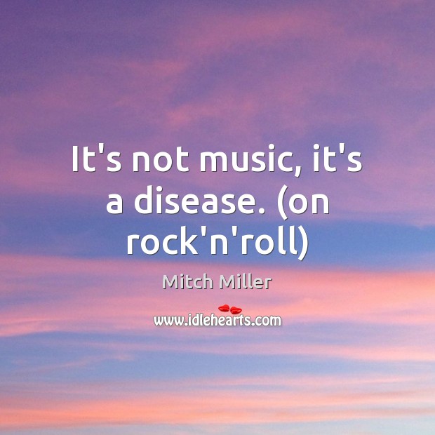 It’s not music, it’s a disease. (on rock’n’roll) Mitch Miller Picture Quote