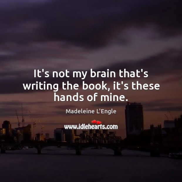 It’s not my brain that’s writing the book, it’s these hands of mine. Madeleine L’Engle Picture Quote