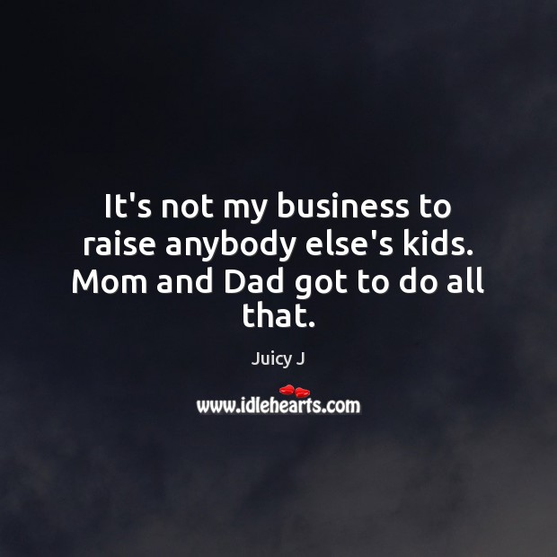 It’s not my business to raise anybody else’s kids. Mom and Dad got to do all that. Image