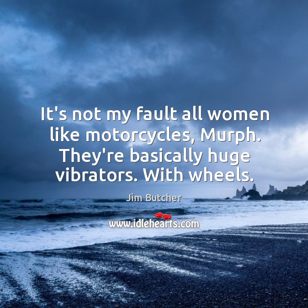 It’s not my fault all women like motorcycles, Murph. They’re basically huge Jim Butcher Picture Quote