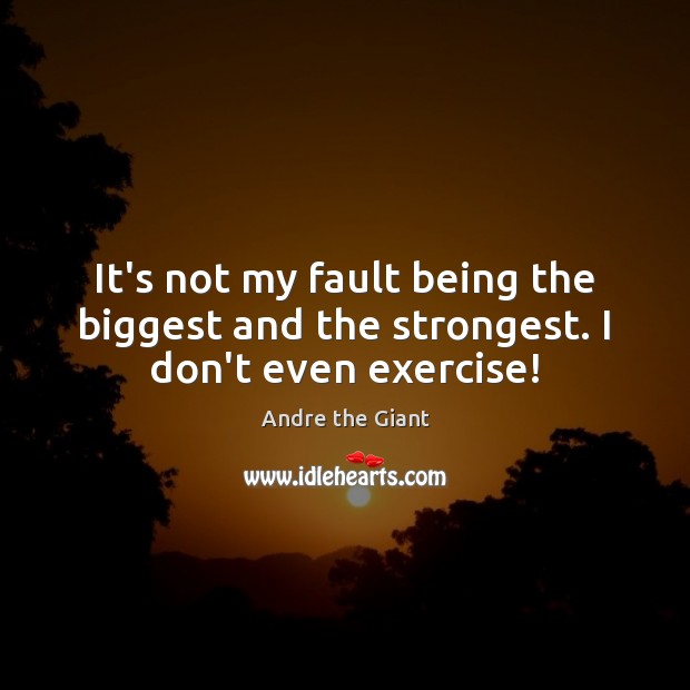 It’s not my fault being the biggest and the strongest. I don’t even exercise! Image
