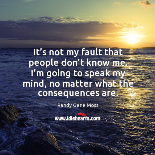 It’s not my fault that people don’t know me. I’m going to speak my mind, no matter what the consequences are. Randy Gene Moss Picture Quote