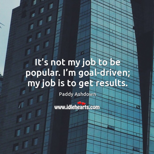 It’s not my job to be popular. I’m goal-driven; my job is to get results. Paddy Ashdown Picture Quote