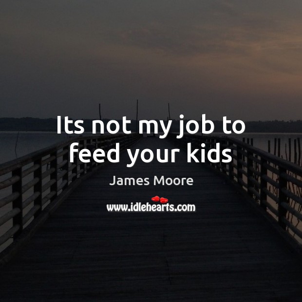 Its not my job to feed your kids James Moore Picture Quote