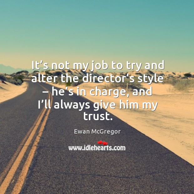 It’s not my job to try and alter the director’s style – he’s in charge, and I’ll always give him my trust. Ewan McGregor Picture Quote