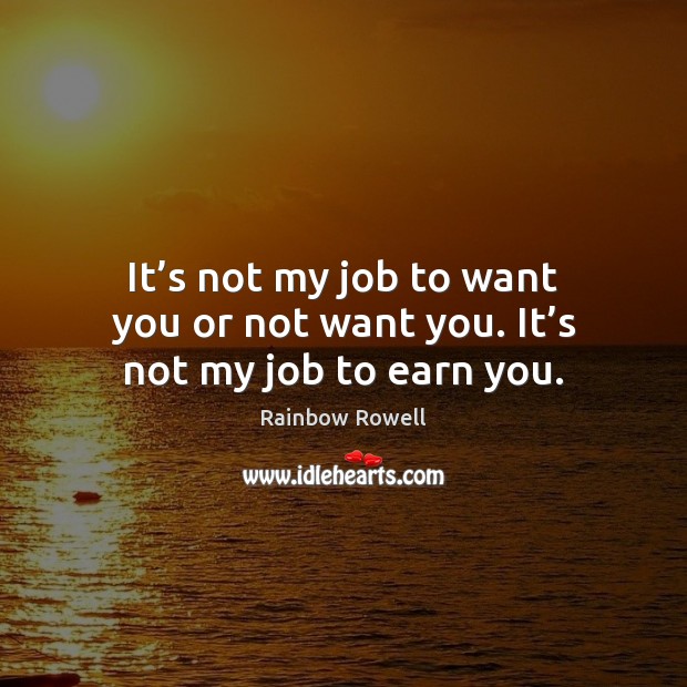 It’s not my job to want you or not want you. It’s not my job to earn you. Rainbow Rowell Picture Quote