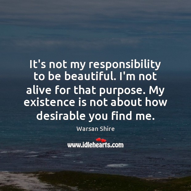 It’s not my responsibility to be beautiful. I’m not alive for that Warsan Shire Picture Quote
