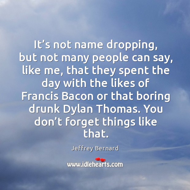 It’s not name dropping, but not many people can say, like me, that they spent the day Jeffrey Bernard Picture Quote