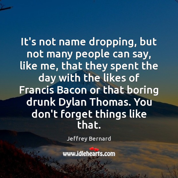 It’s not name dropping, but not many people can say, like me, Jeffrey Bernard Picture Quote
