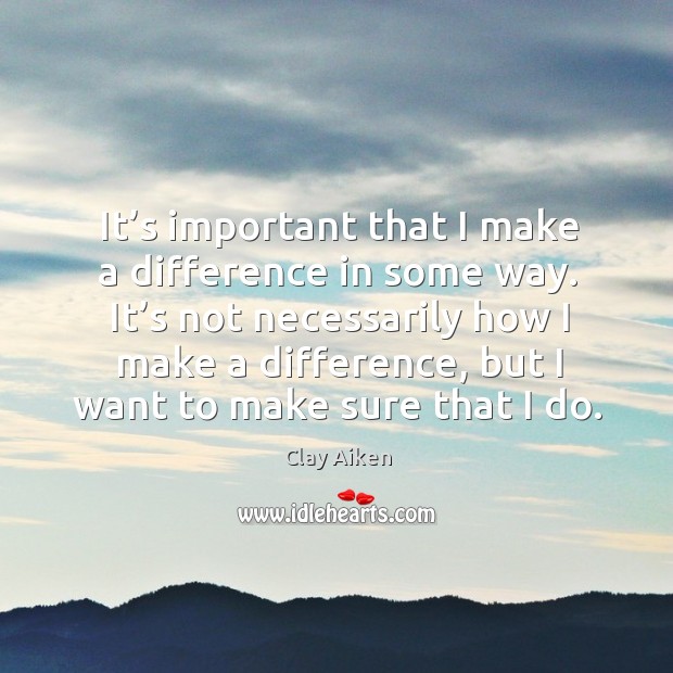 It’s not necessarily how I make a difference, but I want to make sure that I do. Clay Aiken Picture Quote