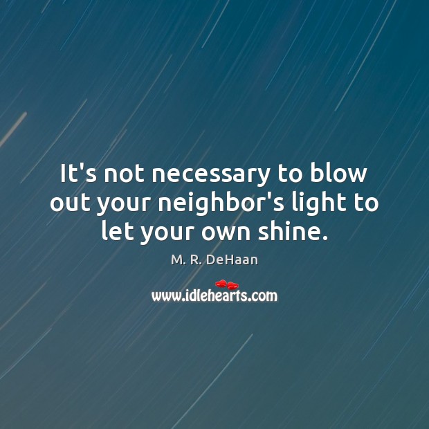 It’s not necessary to blow out your neighbor’s light to let your own shine. M. R. DeHaan Picture Quote