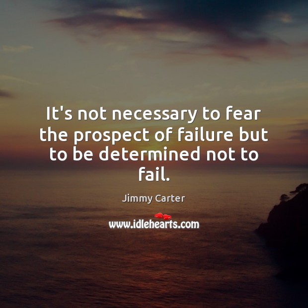 It’s not necessary to fear the prospect of failure but to be determined not to fail. Jimmy Carter Picture Quote