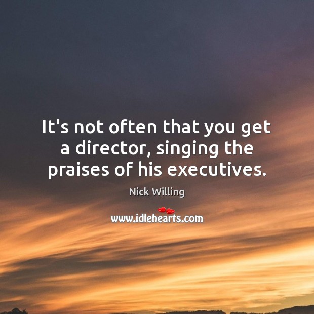 It’s not often that you get a director, singing the praises of his executives. Nick Willing Picture Quote