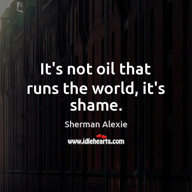 It’s not oil that runs the world, it’s shame. Sherman Alexie Picture Quote