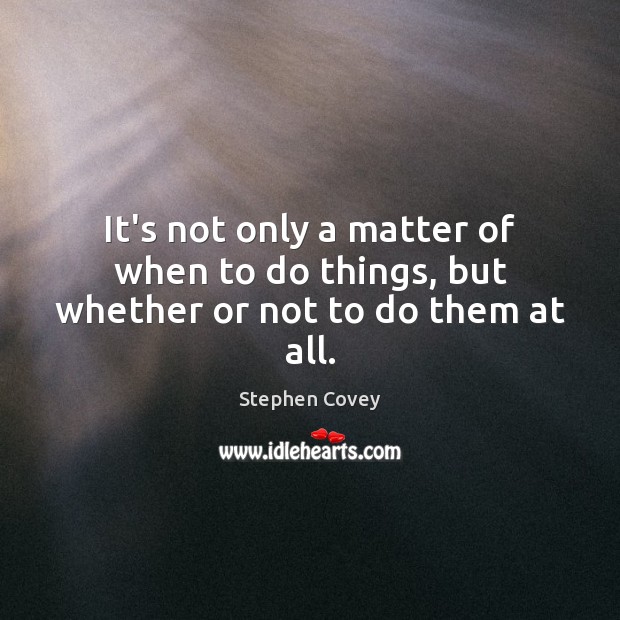 It’s not only a matter of when to do things, but whether or not to do them at all. Stephen Covey Picture Quote