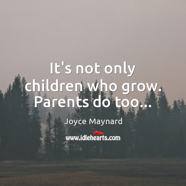 It’s not only children who grow. Parents do too… Joyce Maynard Picture Quote