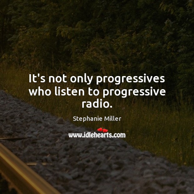 It’s not only progressives who listen to progressive radio. Stephanie Miller Picture Quote