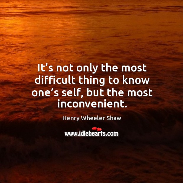 It’s not only the most difficult thing to know one’s self, but the most inconvenient. Henry Wheeler Shaw Picture Quote