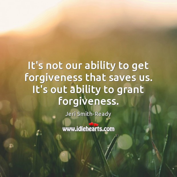 It’s not our ability to get forgiveness that saves us. It’s out Jeri Smith-Ready Picture Quote