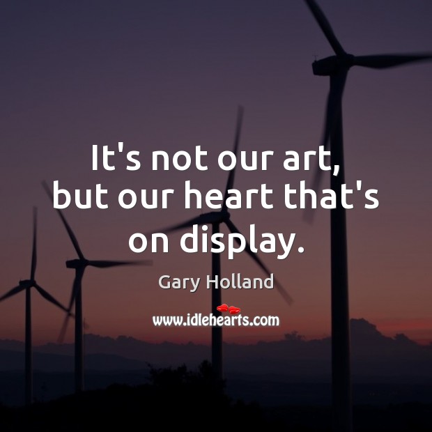 It’s not our art, but our heart that’s on display. Gary Holland Picture Quote