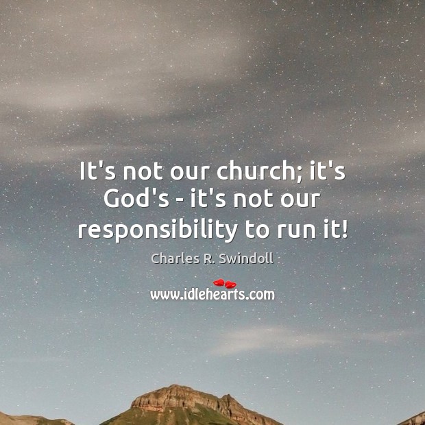It’s not our church; it’s God’s – it’s not our responsibility to run it! Charles R. Swindoll Picture Quote