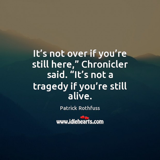 It’s not over if you’re still here,” Chronicler said. “It’ Patrick Rothfuss Picture Quote