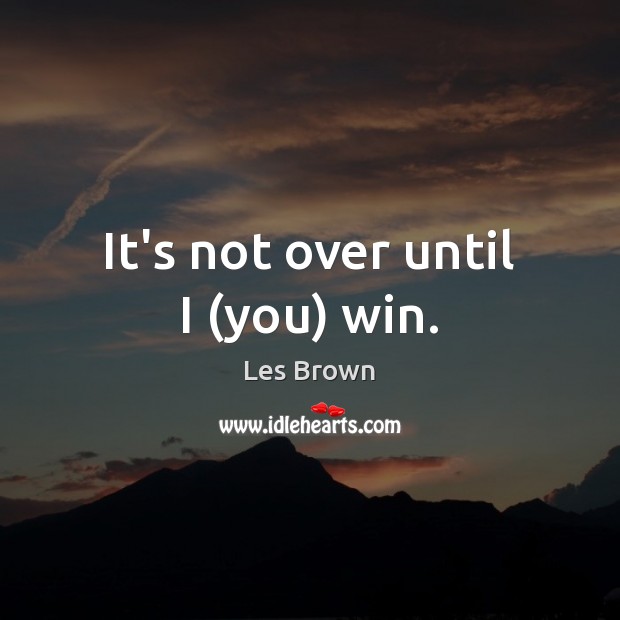 It’s not over until I (you) win. Les Brown Picture Quote