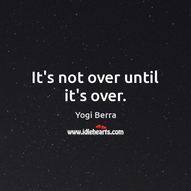 It’s not over until it’s over. Yogi Berra Picture Quote