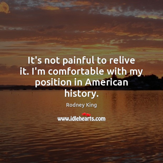 It’s not painful to relive it. I’m comfortable with my position in American history. Rodney King Picture Quote