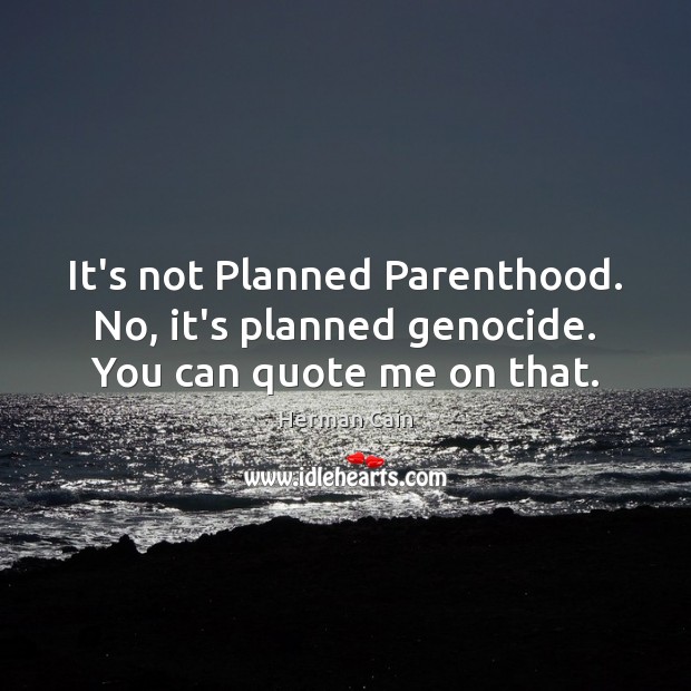 It’s not Planned Parenthood. No, it’s planned genocide. You can quote me on that. Herman Cain Picture Quote