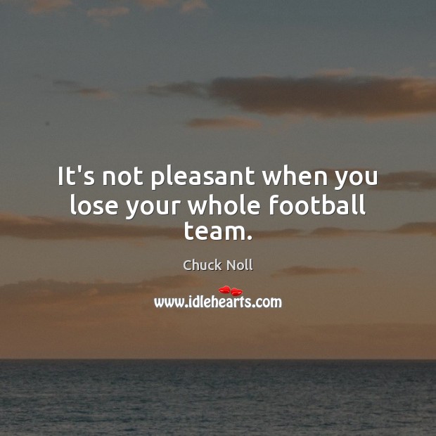It’s not pleasant when you lose your whole football team. Chuck Noll Picture Quote