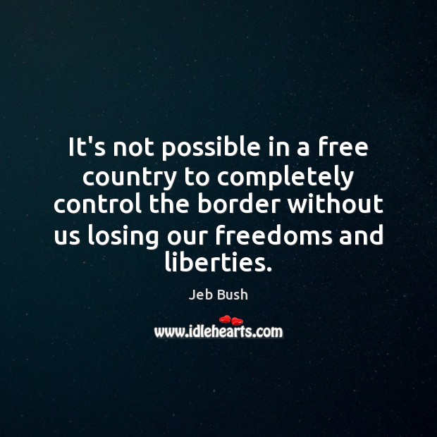 It’s not possible in a free country to completely control the border Jeb Bush Picture Quote