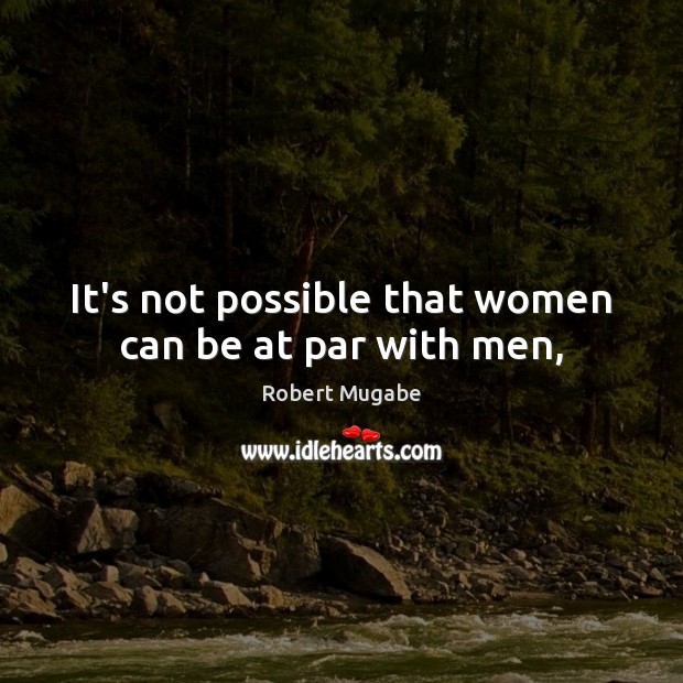 It’s not possible that women can be at par with men, Robert Mugabe Picture Quote