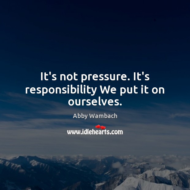 It’s not pressure. It’s responsibility We put it on ourselves. Image
