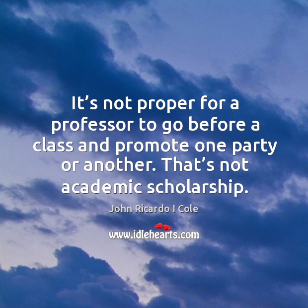It’s not proper for a professor to go before a class and promote one party or another. That’s not academic scholarship. John Ricardo I Cole Picture Quote