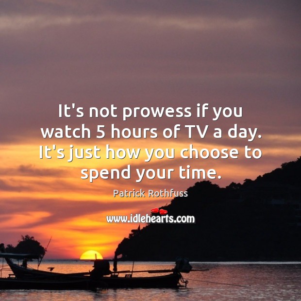 It’s not prowess if you watch 5 hours of TV a day. It’s Patrick Rothfuss Picture Quote