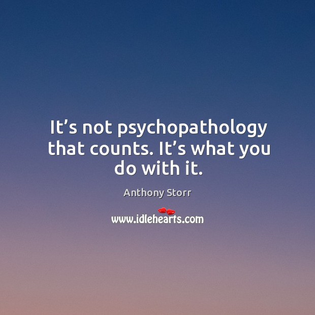 It’s not psychopathology that counts. It’s what you do with it. Anthony Storr Picture Quote