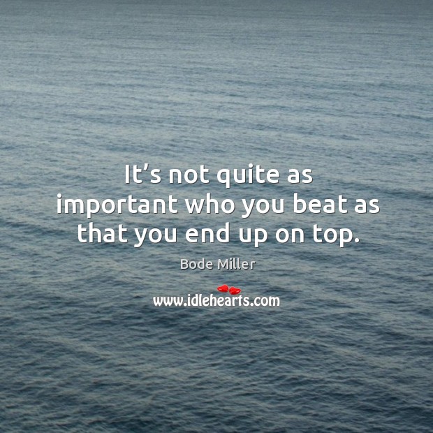 It’s not quite as important who you beat as that you end up on top. Bode Miller Picture Quote